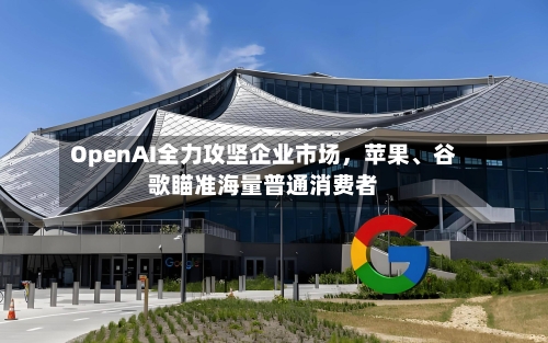 OpenAI全力攻坚企业市场，苹果、谷歌瞄准海量普通消费者-第2张图片