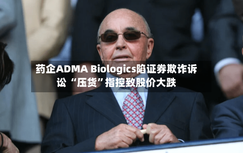 药企ADMA Biologics陷证券欺诈诉讼 “压货”指控致股价大跌-第2张图片