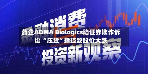 药企ADMA Biologics陷证券欺诈诉讼 “压货”指控致股价大跌-第3张图片