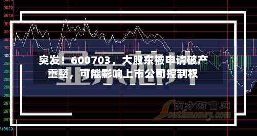 突发！600703	，大股东被申请破产重整，可能影响上市公司控制权-第2张图片