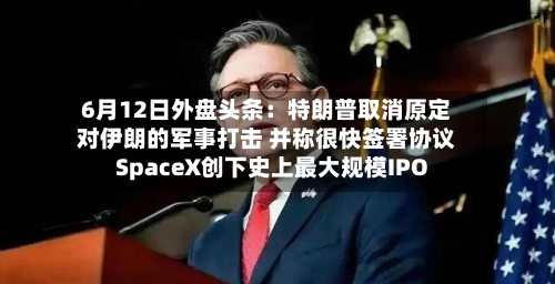 6月12日外盘头条:特朗普取消原定对伊朗的军事打击 并称很快签署协议 SpaceX创下史上最大规模IPO