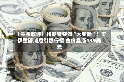 【黄金收评】特朗普突然“大变脸”!美伊重磅消息引爆行情 金价暴涨139美元