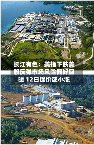 长江有色:美指下跌美股反弹市场风险偏好回暖 12日镍价或小涨-第2张图片