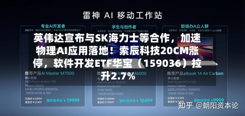 英伟达宣布与SK海力士等合作，加速物理AI应用落地！索辰科技20CM涨停	，软件开发ETF华宝（159036）拉升2.7%-第3张图片