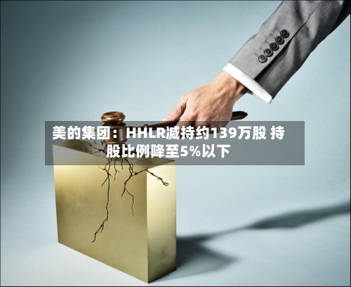 美的集团:HHLR减持约139万股 持股比例降至5%以下