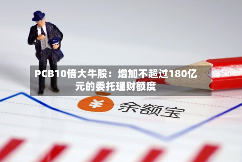 PCB10倍大牛股:增加不超过180亿元的委托理财额度