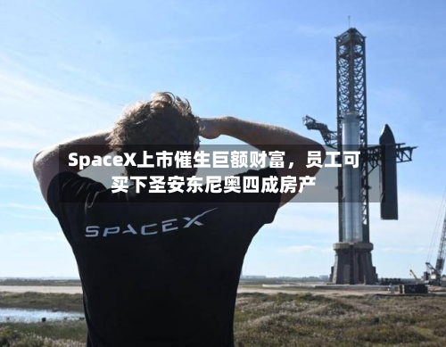 SpaceX上市催生巨额财富，员工可买下圣安东尼奥四成房产-第3张图片