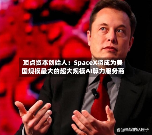 顶点资本创始人:SpaceX将成为美国规模最大的超大规模AI算力服务商