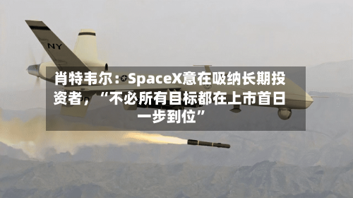 肖特韦尔:SpaceX意在吸纳长期投资者,“不必所有目标都在上市首日一步到位”
