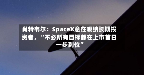 肖特韦尔：SpaceX意在吸纳长期投资者，“不必所有目标都在上市首日一步到位	”-第3张图片