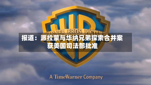 报道：派拉蒙与华纳兄弟探索合并案获美国司法部批准-第2张图片