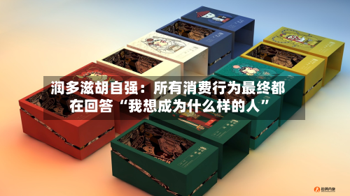 润多滋胡自强：所有消费行为最终都在回答 “我想成为什么样的人”-第3张图片