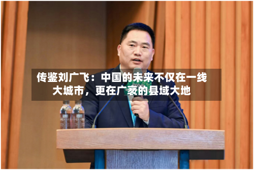 传鉴刘广飞：中国的未来不仅在一线大城市	，更在广袤的县域大地-第2张图片