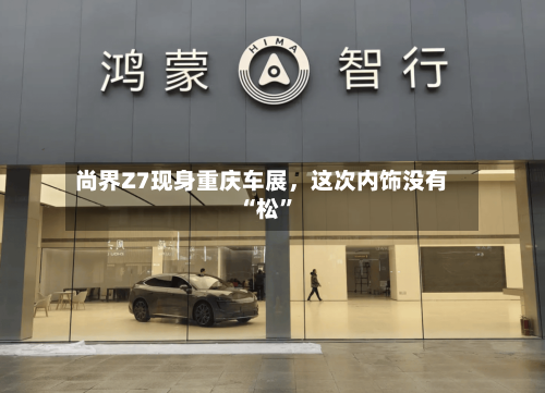 尚界Z7现身重庆车展，这次内饰没有“松”-第2张图片