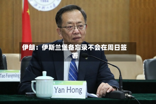 伊朗:伊斯兰堡备忘录不会在周日签署