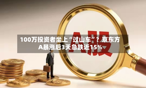 100万投资者坐上“过山车”？京东方A暴涨后3天急跌近15%-第2张图片