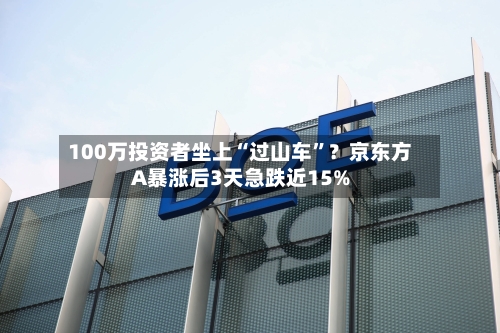 100万投资者坐上“过山车”？京东方A暴涨后3天急跌近15%-第3张图片