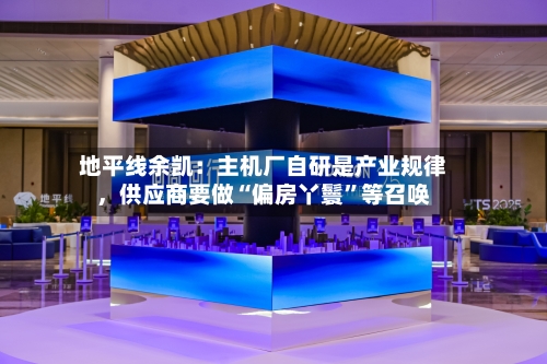 地平线余凯：主机厂自研是产业规律	，供应商要做“偏房丫鬟”等召唤-第3张图片
