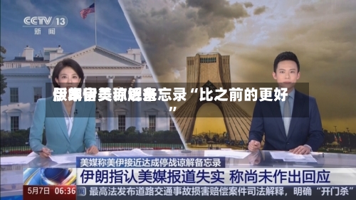 伊朗官员称近来
版本伊美谅解备忘录“比之前的更好”
