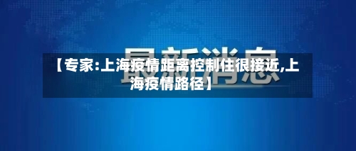 【专家:上海疫情距离控制住很接近,上海疫情路径】-第1张图片