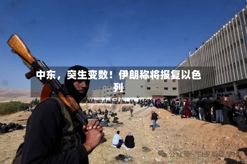 中东，突生变数！伊朗称将报复以色列-第3张图片