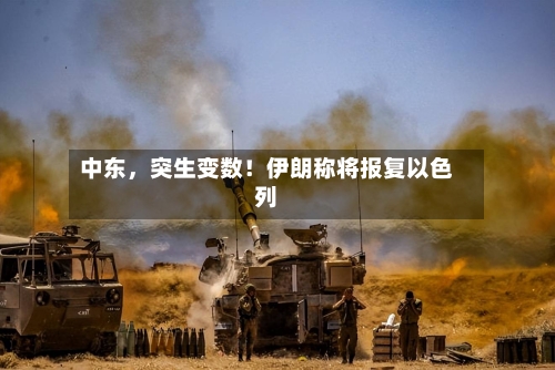 中东，突生变数！伊朗称将报复以色列-第2张图片