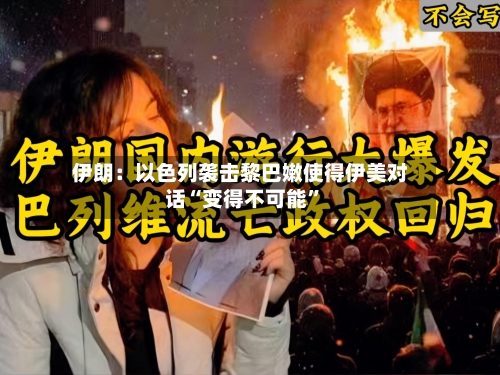 伊朗：以色列袭击黎巴嫩使得伊美对话“变得不可能”-第2张图片
