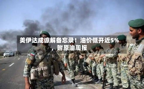 美伊达成谅解备忘录！油价低开近5%	，附原油周报-第3张图片