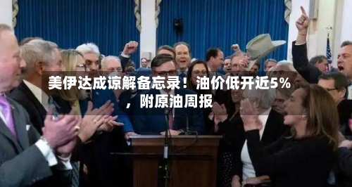 美伊达成谅解备忘录!油价低开近5%,附原油周报