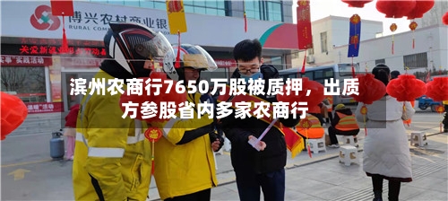 滨州农商行7650万股被质押,出质方参股省内多家农商行