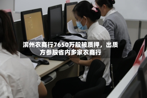 滨州农商行7650万股被质押，出质方参股省内多家农商行-第2张图片
