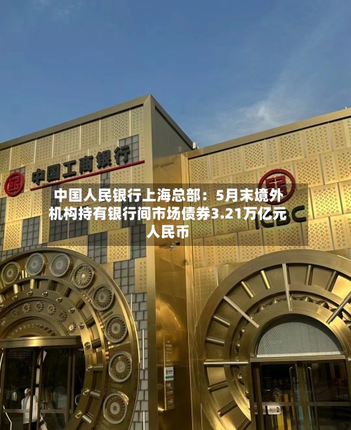 中国人民银行上海总部:5月末境外机构持有银行间市场债券3.21万亿元人民币