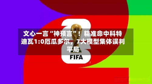 文心一言“神预言	”！精准命中科特迪瓦1:0厄瓜多尔	，7大模型集体误判平局-第2张图片