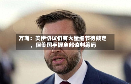 万斯：美伊协议仍有大量细节待敲定	，但美国手握全部谈判筹码-第2张图片
