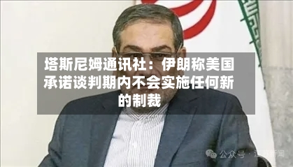 塔斯尼姆通讯社:伊朗称美国承诺谈判期内不会实施任何新的制裁