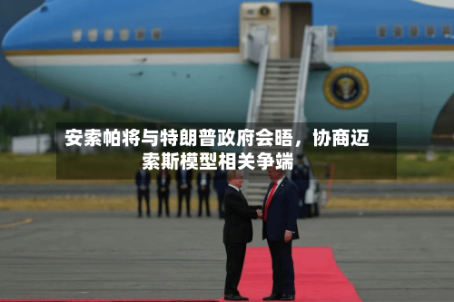 安索帕将与特朗普政府会晤，协商迈索斯模型相关争端-第2张图片