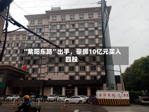 “紫阳东路	”出手，豪掷10亿元买入四股-第3张图片