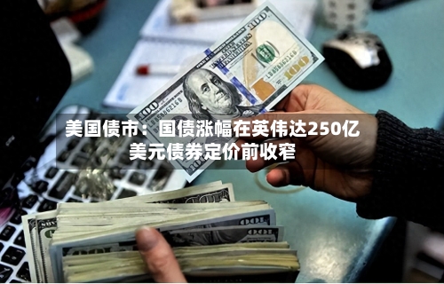 美国债市:国债涨幅在英伟达250亿美元债券定价前收窄