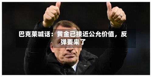 巴克莱喊话：黄金已接近公允价值，反弹要来了-第2张图片
