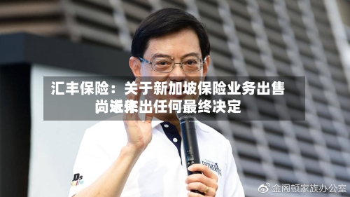 汇丰保险：关于新加坡保险业务出售，近来尚未作出任何最终决定-第2张图片